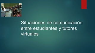 Situaciones de comunicación 
entre estudiantes y tutores 
virtuales 
 