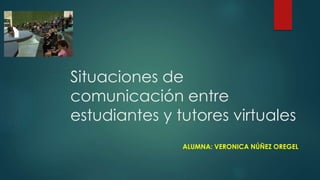 Situaciones de 
comunicación entre 
estudiantes y tutores virtuales 
ALUMNA: VERONICA NÚÑEZ OREGEL 
 