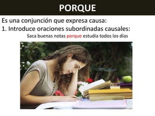 PORQUE
Es una conjunción que expresa causa:
1. Introduce oraciones subordinadas causales:
Saca buenas notas porque estudia todos los días

 
