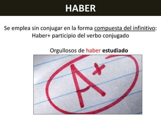 HABER
Se emplea sin conjugar en la forma compuesta del infinitivo:
Haber+ participio del verbo conjugado
Orgullosos de haber estudiado

 