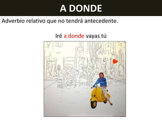 A DONDE
Adverbio relativo que no tendrá antecedente.
Iré a donde vayas tú

 