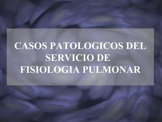 CASOS PATOLOGICOS DEL
SERVICIO DE
FISIOLOGIA PULMONAR

 
