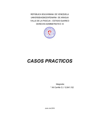 REPÚBLICA BOLIVARIANA DE VENEZUELA
UNIVERSIDADBICENTENARIA DE ARAGUA
VALLE DE LA PASCUA – ESTADO GUARICO
DERECHO ADMINISTRATIVO III
CASOS PRACTICOS
Integrante:
* Alí Carrillo C.I: 12.841.152
Junio de 2016
 