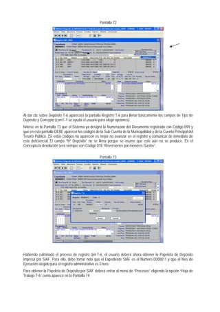 Pantalla 72 
Al dar clic sobre Depósito T-6 aparecerá la pantalla Registro T-6 para llenar básicamente los campos de Tipo de Depósito y Concepto (con F-1 se ayuda el usuario para elegir opciones). 
Nótese en la Pantalla 73 que el Sistema ya designó la Numeración del Documento registrado con Código 099 y que en esta pantalla DEBE aparecer los códigos de la Sub-Cuenta de la Municipalidad y de la Cuenta Principal del Tesoro Público. (Si estos códigos no aparecen es mejor no avanzar en el registro y comunicar de inmediato de esta deficiencia) El campo “Nº Depósito” no se llena porque se asume que este aún no se produce. En el Concepto la devolución será siempre con Código 018 “Reversiones por menores Gastos“. 
Pantalla 73 
Habiendo culminado el proceso de registro del T-6, el usuario deberá ahora obtener la Papeleta de Depósito impresa por SIAF. Para ello, debe tomar nota que el Expediente SIAF es el Número 0000011 y que el Mes de Ejecución elegido para el registro administrativo es Enero. 
Para obtener la Papeleta de Depósito por SIAF deberá entrar al menú de “Procesos” eligiendo la opción “Hoja de Trabajo T-6” como aparece en la Pantalla 74.  