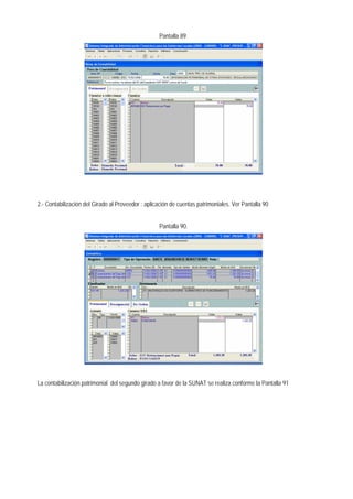 Pantalla 89. 
2.- Contabilización del Girado al Proveedor : aplicación de cuentas patrimoniales. Ver Pantalla 90 
Pantalla 90. 
La contabilización patrimonial del segundo girado a favor de la SUNAT se realiza conforme la Pantalla 91  