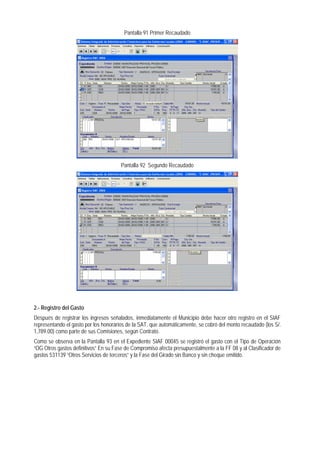 Pantalla 91 Primer Recaudado 
Pantalla 92 Segundo Recaudado 
2.- Registro del Gasto 
Después de registrar los ingresos señalados, inmediatamente el Municipio debe hacer otro registro en el SIAF representando el gasto por los honorarios de la SAT, que automáticamente, se cobró del monto recaudado (los S/. 1,789.00) como parte de sus Comisiones, según Contrato. 
Como se observa en la Pantalla 93 en el Expediente SIAF 00045 se registró el gasto con el Tipo de Operación “OG Otros gastos definitivos” En su Fase de Compromiso afecta presupuestalmente a la FF 08 y al Clasificador de gastos 531139 “Otros Servicios de terceros” y la Fase del Girado sin Banco y sin cheque emitido.  