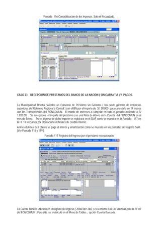 Pantalla 116 Contabilización de los Ingresos. Sólo el Recaudado. 
CASO 23 RECEPCIÓN DE PRESTAMOS DEL BANCO DE LA NACIÓN ( SIN GARANTIA ) Y PAGOS. 
La Municipalidad Distrital suscribe un Convenio de Préstamo sin Garantía ( No existe garantía de instancias superiores del Gobierno Regional o Central ) con el BN por el importe de S/. 50,000 para cancelarlo en 14 meses con las Transferencias del FONCOMUN. El monto de intereses a cancelar en todo el periodo asciende a S/ 1,820.00. Se recepciona el importe del préstamo con una Nota de Abono en la Cuenta del FONCOMUN en el mes de Enero. Por el ingreso de dicho importe se registrará en el SIAF como se muestra en la Pantalla 117 en la FF 11 Recursos por Operaciones Oficiales de Crédito Interno. 
A fines del mes de Febrero se paga el interés y amortización como se muestra en las pantallas del registro SIAF. (Ver Pantalla 118 y 119 ). 
Pantalla 117 Registro del Ingreso por el préstamo recepcionado 
La Cuenta Bancos utilizada en el registro del ingreso ( 2006/ 001-002 ) es la misma Cta Cte utilizada para la FF 07 del FONCOMUN . Para ello, se matriculó en el Menú de Tablas , opción Cuenta Bancaria.  