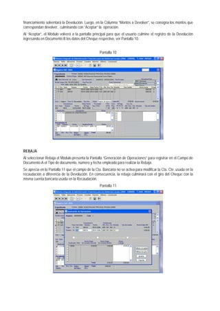 financiamiento solventará la Devolución. Luego, en la Columna “Montos a Devolver”, se consigna los montos que correspondan devolver, culminando con “Aceptar” la operación. 
Al “Aceptar”, el Módulo volverá a la pantalla principal para que el usuario culmine el registro de la Devolución ingresando en Documento B los datos del Cheque respectivo, ver Pantalla 10. 
Pantalla 10 
REBAJA 
Al seleccionar Rebaja el Módulo presenta la Pantalla “Generación de Operaciones” para registrar en el Campo de Documento A el Tipo de documento, número y fecha empleado para realizar la Rebaja. 
Se aprecia en la Pantalla 11 que el campo de la Cta. Bancaria no se activa para modificar la Cta. Cte. usada en la recaudación a diferencia de la Devolución. En consecuencia, la rebaja culminará con el giro del Cheque con la misma cuenta bancaria usada en la Recaudación. 
Pantalla 11  