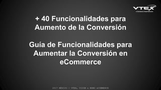 + 40 Funcionalidades para
Aumento de la Conversión
Guía de Funcionalidades para
Aumentar la Conversión en
eCommerce
2017 MÉXICO - VTEX, VICOM & MOMO eCOMMERCE
 