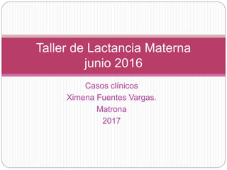 Casos clínicos
Ximena Fuentes Vargas.
Matrona
2017
Taller de Lactancia Materna
junio 2016
 