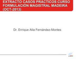 EXTRACTO CASOS PRÁCTICOS CURSO
FORMULACIÓN MAGISTRAL MADEIRA
(OCT-2013)

Dr. Enrique Alía Fernández-Montes

 