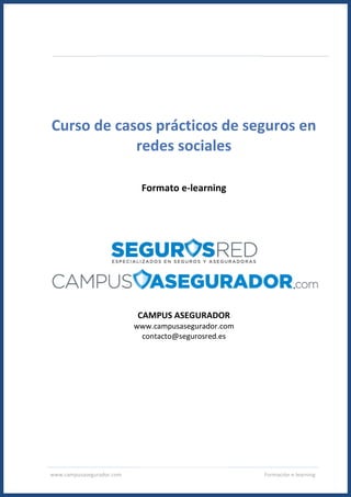 www.campusasegurador.com Formación e-learning
Curso de casos prácticos de seguros en
redes sociales
Formato e-learning
CAMPUS ASEGURADOR
www.campusasegurador.com
contacto@segurosred.es
 