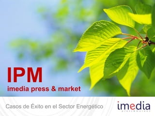 Casos de Éxito en el Sector Energético
IPMimedia press & market
 