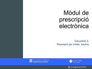 Mòdul de
  prescripció
  electrònica

                 Cas pràctic 2.
Prescripció per unitats. Insulina
 