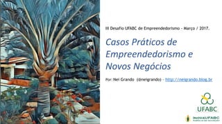 III Desafio UFABC de Empreendedorismo - Março / 2017.
Casos Práticos de
Empreendedorismo e
Novos Negócios
Por: Nei Grando (@neigrando) – http://neigrando.blog.br
 