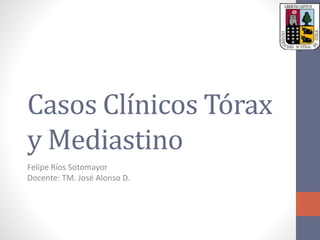 Casos Clínicos Tórax
y Mediastino
Felipe Ríos Sotomayor
Docente: TM. José Alonso D.
 