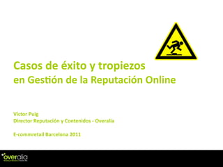 Casos	
  de	
  éxito	
  y	
  tropiezos	
  
en	
  Ges2ón	
  de	
  la	
  Reputación	
  Online

Víctor	
  Puig
Director	
  Reputación	
  y	
  Contenidos	
  -­‐	
  Overalia

E-­‐commretail	
  Barcelona	
  2011
 