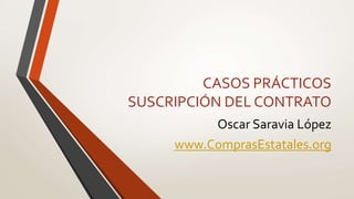 CASOS PRÁCTICOS
SUSCRIPCIÓN DEL CONTRATO
Oscar Saravia López
www.ComprasEstatales.org
 
