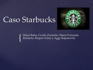 {
Caso Starbucks
Diana Balas, Cecilia Zermeño, Maria Fernanda
Zermeño, Raquel Achar y Aggy Kajomovitz
 