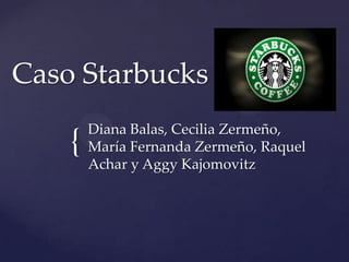 {
Caso Starbucks
Diana Balas, Cecilia Zermeño,
María Fernanda Zermeño, Raquel
Achar y Aggy Kajomovitz
 
