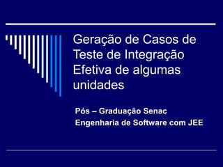 Geração de Casos de 
Teste de Integração 
Efetiva de algumas 
unidades 
Pós – Graduação Senac 
Engenharia de Software com JEE 
 