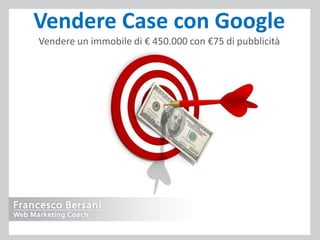 Vendere Case con Google
Vendere un immobile di € 450.000 con €75 di pubblicità
 