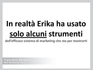 In realtà Erika ha usato
 solo alcuni strumenti
dell’efficace sistema di marketing che sto per mostrarti
 