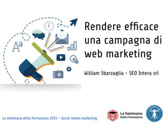 La settimana della formazione 2015 - Social media marketing
Rendere efﬁcace
una campagna di
web marketing
William Sbarzaglia - SEO Intera srl
 