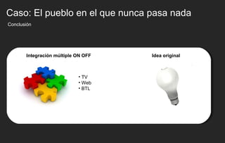 Conclusión Integraci ón múltiple ON OFF TV Web BTL Caso: El pueblo en el que nunca pasa nada Idea original 