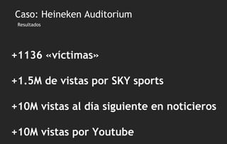 Resultados +1136 «víctimas» +1.5M de vistas por SKY sports +10M vistas al día siguiente en noticieros +10M vistas por Youtube Caso: Heineken Auditorium 