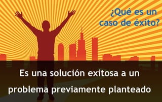 ¿Qué es un  caso de éxito? Es una solución exitosa a un problema previamente planteado 
