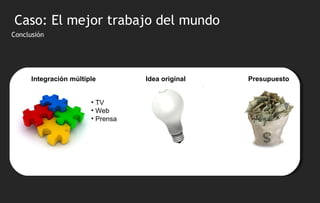 Conclusión Integraci ón múltiple TV Web Prensa Idea original Caso: El mejor trabajo del mundo Presupuesto 