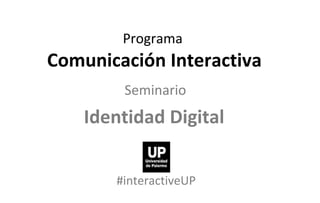 Programa  Comunicación Interactiva Seminario   Identidad Digital  #interactiveUP 