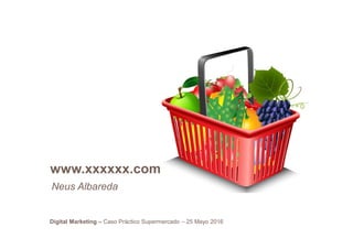 1
Digital Marketing – Caso Práctico Supermercado – 25 Mayo 2016
www.xxxxxx.com
Neus Albareda
 