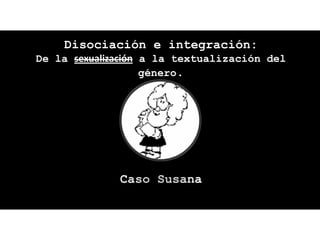 Disociación e integración:
De la sexualización a la textualización del
                    género.




              Caso Susana
 