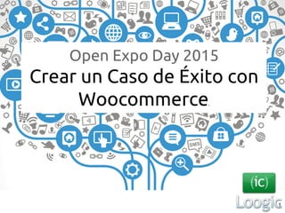 Open Expo Day 2015
Crear un Caso de Éxito con
Woocommerce.
1
 