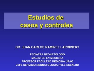Estudios de
  casos y controles


DR. JUAN CARLOS RAMIREZ LARRIVIERY

         PEDIATRA NEONATOLOGO
          MAGISTER EN MEDICINA
   PROFESOR FACULTAD MEDICINA UPAO
JEFE SERVICIO NEONATOLOGIA HVLE-ESSALUD
 