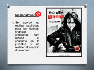 Adicionalmente: 
O Se acordó no 
realizar publicidad 
para los jóvenes, 
financiar 
campañas para 
reducir el 
consumo en la 
juventud y no 
realizar el auspicio 
de eventos. 
