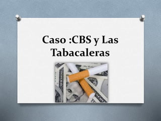 Caso :CBS y Las 
Tabacaleras 
 