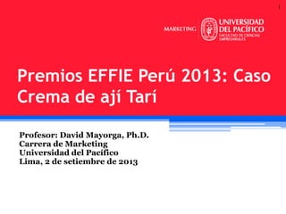 1

Premios EFFIE Perú 2013: Caso
Crema de ají Tarí
Profesor: David Mayorga, Ph.D.
Carrera de Marketing
Universidad del Pacífico
Lima, 2 de setiembre de 2013

 