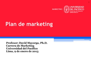 1

Plan de marketing

Profesor: David Mayorga, Ph.D.
Carrera de Marketing
Universidad del Pacífico
Lima, 9 de enero de 2013

 