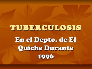 TUBERCULOSISTUBERCULOSIS
En el Depto. de ElEn el Depto. de El
Quiche DuranteQuiche Durante
19961996
 