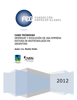 2012
CASO TECNOVAX
DESPEGUE Y EVOLUCIÓN DE UNA EMPRESA
EXITOSA DE BIOTECNOLOGÍA EN
ARGENTINA
Autor: Lic. Martín Virdis
 