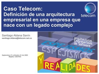 Septiembre 27 a Octubre 01 de 2005
Bogotá, Colombia
Caso Telecom:
Definición de una arquitectura
empresarial en una empresa que
nace con un legado complejo
Santiago Aldana Sanín
santiago.aldana@telecom.net.co
 