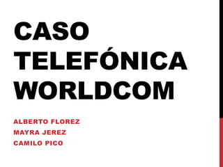 CASO
TELEFÓNICA
WORLDCOM
ALBERTO FLOREZ

MAYRA JEREZ
CAMILO PICO

 