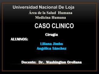 Universidad Nacional De Loja
Cirugía
ALUMNOS:
Liliana Jimbo
Angélica Sánchez
Docente: Dr. Washington Orellana
CASO CLINICO
 