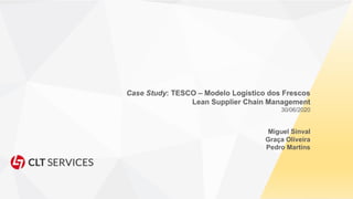 Case Study: TESCO – Modelo Logistico dos Frescos
Lean Supplier Chain Management
30/06/2020
Miguel Sinval
Graça Oliveira
Pedro Martins
 