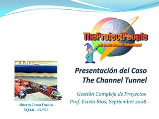Presentación del CasoThe Channel Tunnel GestiónCompleja de Proyectos Prof. Estela Ríos, Septiembre 2008 Alberto Tama Franco UQAM - ESPOL 