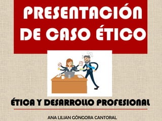 PRESENTACIÓN
DE CASO ÉTICO
ÉTICA Y DESARROLLO PROFESIONAL
ANA LILIAN GÓNGORA CANTORAL
 