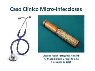 Caso Clínico Micro-Infecciosas
Cristina Juana Torregrosa Hetland
R3 Microbiología y Parasitología
3 de Junio de 2016
 